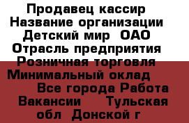 Продавец-кассир › Название организации ­ Детский мир, ОАО › Отрасль предприятия ­ Розничная торговля › Минимальный оклад ­ 25 000 - Все города Работа » Вакансии   . Тульская обл.,Донской г.